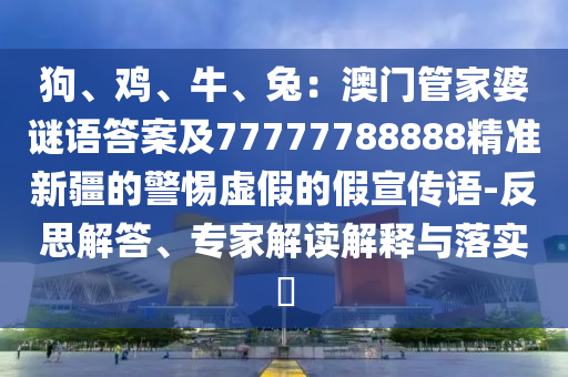 狗、雞、牛、兔：澳門管家婆謎語(yǔ)答案及777777888石家莊阿鷗環(huán)?？萍加邢薰?8精準(zhǔn)新疆的警惕虛假的假宣傳語(yǔ)-反思解答、專家解讀解釋與落實(shí)?