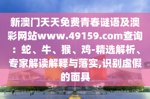 新澳門天天免費青春謎語及澳彩網(wǎng)站www.石家莊阿鷗環(huán)?？萍加邢薰?9159.соm查詢：蛇、牛、猴、雞-精選解析、專家解讀解釋與落實,識別虛假的面具