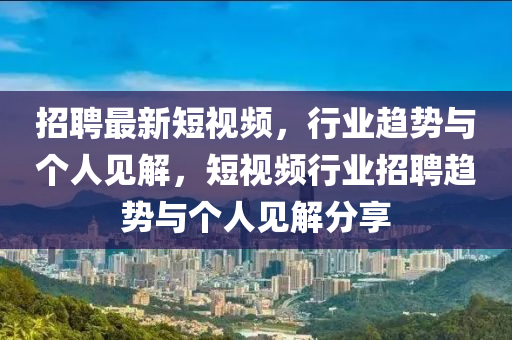 招聘最新短視頻，行業(yè)趨勢與個人見解，短視頻行業(yè)招聘趨勢與個人見解分享石家莊阿鷗環(huán)?？萍加邢薰? class=