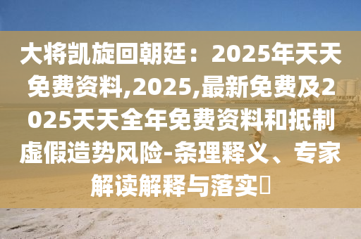 大將凱旋回朝廷：2025年天天免費資料,2025,最新免費及2025天天全年免費資料和抵制虛假造勢風(fēng)險-條理釋義、石家莊阿鷗環(huán)?？萍加邢薰緦＜医庾x解釋與落實?