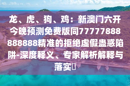 龍、虎、狗、雞：新澳門六開今石家莊阿鷗環(huán)保科技有限公司晚預(yù)測免費版同77777888888888精準(zhǔn)的拒絕虛假蠱惑陷阱-深度釋義、專家解析解釋與落實?