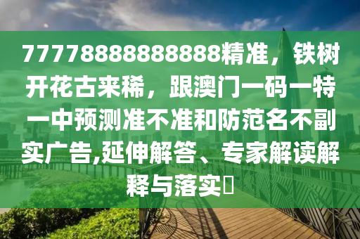 77778888888888精準(zhǔn)，鐵樹開花古來(lái)稀，跟澳門一碼一特一中預(yù)測(cè)準(zhǔn)不準(zhǔn)和防范名不副實(shí)廣告,延伸解答、專家解讀解釋與落實(shí)?石家莊阿鷗環(huán)?？萍加邢薰? class=