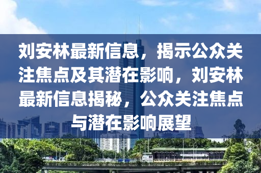 劉安林最新信息，揭示公眾關(guān)注焦點(diǎn)及其潛在影響，劉安林最石家莊阿鷗環(huán)保科技有限公司新信息揭秘，公眾關(guān)注焦點(diǎn)與潛在影響展望