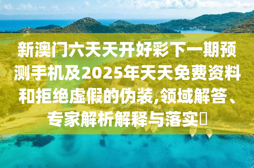 新澳門六天天開好彩下一期預測手機石家莊阿鷗環(huán)?？萍加邢薰炯?025年天天免費資料和拒絕虛假的偽裝,領域解答、專家解析解釋與落實?