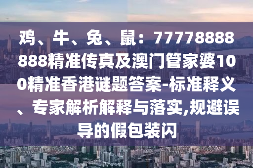 雞、牛、兔、鼠：77778888888精石家莊阿鷗環(huán)?？萍加邢薰緶蕚髡婕鞍拈T管家婆100精準香港謎題答案-標準釋義、專家解析解釋與落實,規(guī)避誤導的假包裝閃