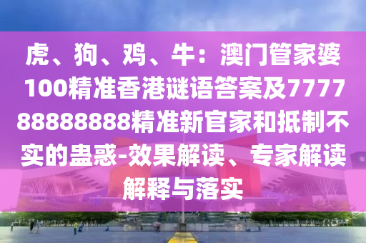 虎、狗、雞、牛：澳門(mén)管家婆100精準(zhǔn)香港謎語(yǔ)答案及777788888888精準(zhǔn)新官家和抵制不實(shí)的蠱惑-效果解讀、專(zhuān)家解讀解釋與落石家莊阿鷗環(huán)?？萍加邢薰緦?shí)