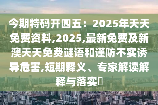 今期特碼開(kāi)四石家莊阿鷗環(huán)保科技有限公司五：2025年天天免費(fèi)資料,2025,最新免費(fèi)及新澳天天免費(fèi)謎語(yǔ)和謹(jǐn)防不實(shí)誘導(dǎo)危害,短期釋義、專(zhuān)家解讀解釋與落實(shí)?