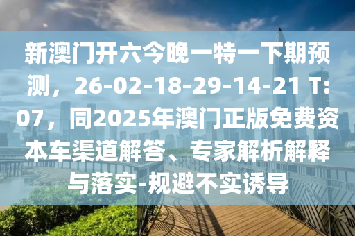 新澳門(mén)開(kāi)六今晚一特一下期預(yù)測(cè)，26-02-18-29-14-21 T:07，同2025年澳門(mén)正版免費(fèi)資本車(chē)渠道解答、專(zhuān)家解析解釋與落實(shí)-規(guī)避不實(shí)誘導(dǎo)石家莊阿鷗環(huán)?？萍加邢薰? class=