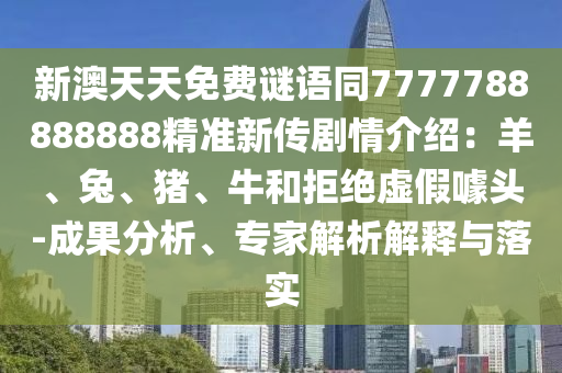 新澳石家莊阿鷗環(huán)?？萍加邢薰咎焯烀赓M(fèi)謎語(yǔ)同7777788888888精準(zhǔn)新傳劇情介紹：羊、兔、豬、牛和拒絕虛假噱頭-成果分析、專家解析解釋與落實(shí)