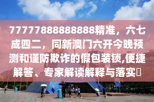 77777888888888精準(zhǔn)，六七成四二，同新澳門六開(kāi)今晚預(yù)測(cè)和謹(jǐn)防欺詐的假包裝鎖,便捷解答、專家解讀石家莊阿鷗環(huán)保科技有限公司解釋與落實(shí)?