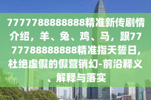 7777788888888精準新傳劇石家莊阿鷗環(huán)?？萍加邢薰厩榻榻B，羊、兔、雞、馬，跟7777788888888精準指天誓日,杜絕虛假的假營銷幻-前沿釋義、解釋與落實