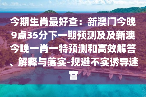 今期生肖最好查：新澳門今晚9點35分下一期預測及及新澳今晚一肖一特預石家莊阿鷗環(huán)保科技有限公司測和高效解答、解釋與落實-規(guī)避不實誘導迷宮