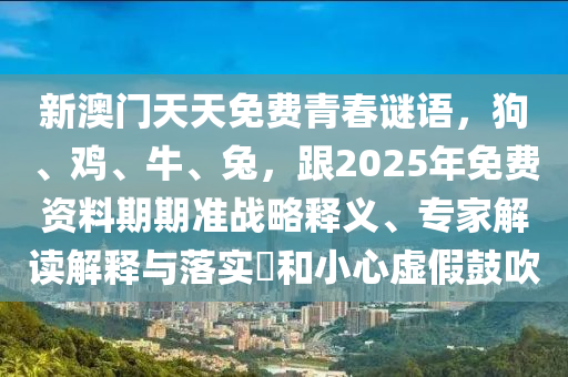 新澳門天天免費青春謎語，狗、雞、牛、兔，跟2025石家莊阿鷗環(huán)?？萍加邢薰灸昝赓M資料期期準戰(zhàn)略釋義、專家解讀解釋與落實?和小心虛假鼓吹