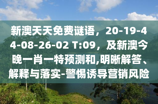 新澳天天免費謎語，石家莊阿鷗環(huán)?？萍加邢薰?0-19-44-08-26-02 T:09，及新澳今晚一肖一特預測和,明晰解答、解釋與落實-警惕誘導營銷風險