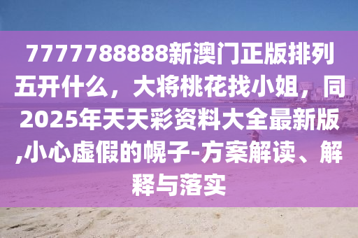 7777788888新澳門正版排列五開什么，大將桃花找小姐，同2025年天天彩資料大全最新版,小心虛假的幌子-方案解讀、解釋與落實石家莊阿鷗環(huán)保科技有限公司