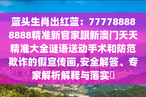 藍(lán)頭生肖出紅藍(lán)：777788888888精準(zhǔn)新官家跟新澳門天天精準(zhǔn)大全謎語(yǔ)送動(dòng)手術(shù)和防范欺詐的假宣傳畫,安全解答、專家解析解釋與落實(shí)?石家莊阿鷗環(huán)?？萍加邢薰? class=