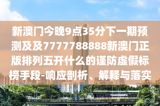 新澳門今晚9點(diǎn)35分下一期預(yù)測(cè)及及7777788888新澳門正版排列五開(kāi)什么的謹(jǐn)防虛假標(biāo)榜手段-響應(yīng)剖析石家莊阿鷗環(huán)?？萍加邢薰?、解釋與落實(shí)
