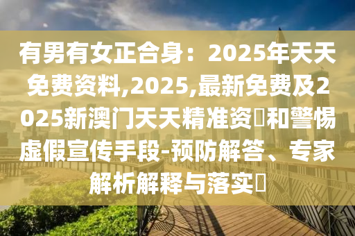 有男有女正合身：2025年天天免費資料,2025,最石家莊阿鷗環(huán)?？萍加邢薰拘旅赓M及2025新澳門天天精準資枓和警惕虛假宣傳手段-預防解答、專家解析解釋與落實?