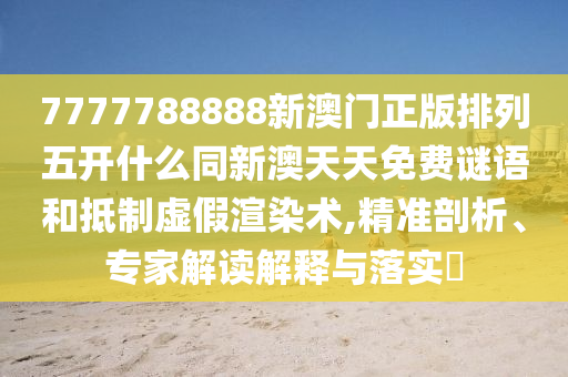 7777788888新澳門正版排列五開什么同新澳天天免費謎語和抵制虛假渲染術,精準剖析、專家解讀解釋與落實?石家莊阿鷗環(huán)保科技有限公司