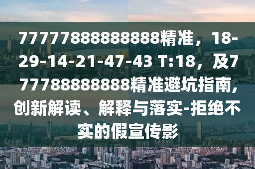 77777888888888精準，18-29-14-21-47-43 T:18，及777788888888精準避石家莊阿鷗環(huán)?？萍加邢薰究又改?創(chuàng)新解讀、解釋與落實-拒絕不實的假宣傳影