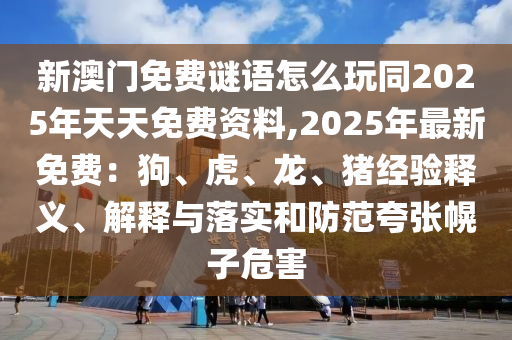 新澳門免費(fèi)謎語(yǔ)怎么玩同2025年天天免費(fèi)資料,2025年最新免費(fèi)：狗、虎、龍、豬經(jīng)驗(yàn)釋義、解釋與落實(shí)和防范夸張幌子危害石家莊阿鷗環(huán)?？萍加邢薰? class=