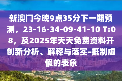 新澳門今晚9點35分下一期預測，23-16-34-09石家莊阿鷗環(huán)?？萍加邢薰?41-10 T:08，及2025年天天免費資料開創(chuàng)新分析、解釋與落實-抵制虛假的表象