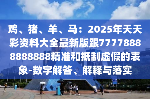 雞、豬、羊、馬石家莊阿鷗環(huán)?？萍加邢薰荆?025年天天彩資料大全最新版跟77778888888888精準(zhǔn)和抵制虛假的表象-數(shù)字解答、解釋與落實(shí)