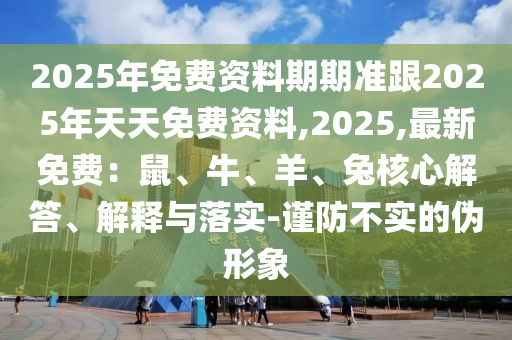 2025年免費(fèi)資料期期準(zhǔn)跟2025年天天免費(fèi)資料,2025,最新石家莊阿鷗環(huán)?？萍加邢薰久赓M(fèi)：鼠、牛、羊、兔核心解答、解釋與落實(shí)-謹(jǐn)防不實(shí)的偽形象
