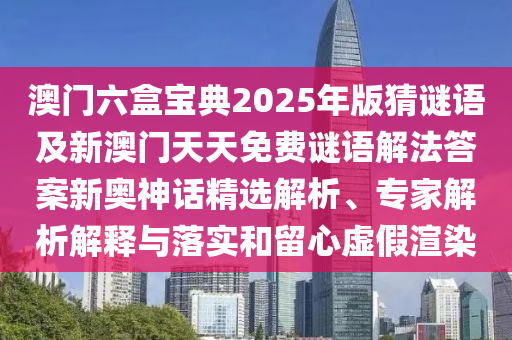 澳門六盒寶典2025年版猜謎語(yǔ)及新澳門天天免費(fèi)謎語(yǔ)解法答案新奧神話精選解析、專家解析解釋與落實(shí)和留心虛假渲染石家莊阿鷗環(huán)保科技有限公司