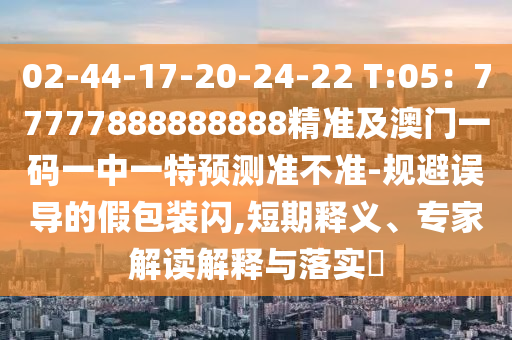 02-44-17-20-24-22 T:05：77777888888888精準(zhǔn)及石家莊阿鷗環(huán)?？萍加邢薰景拈T(mén)一碼一中一特預(yù)測(cè)準(zhǔn)不準(zhǔn)-規(guī)避誤導(dǎo)的假包裝閃,短期釋義、專(zhuān)家解讀解釋與落實(shí)?