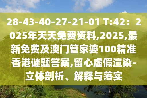 28-43-40-石家莊阿鷗環(huán)?？萍加邢薰?7-21-01 T:42：2025年天天免費資料,2025,最新免費及澳門管家婆100精準(zhǔn)香港謎題答案,留心虛假渲染-立體剖析、解釋與落實