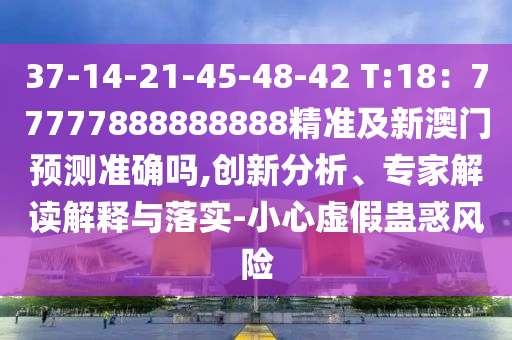 37-14-21-45-48-42 T:18：77777888888石家莊阿鷗環(huán)?？萍加邢薰?88精準(zhǔn)及新澳門預(yù)測準(zhǔn)確嗎,創(chuàng)新分析、專家解讀解釋與落實-小心虛假蠱惑風(fēng)險