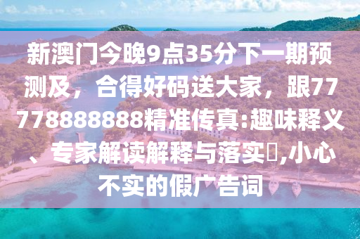 新澳門今晚9點石家莊阿鷗環(huán)保科技有限公司35分下一期預(yù)測及，合得好碼送大家，跟77778888888精準(zhǔn)傳真:趣味釋義、專家解讀解釋與落實?,小心不實的假廣告詞