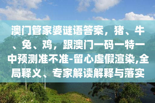澳門管家婆謎語答案，豬、牛、兔、雞，跟澳門一碼一特一中預測準不準-留心虛假渲染,全局釋義、專家解讀解釋與落實石家莊阿鷗環(huán)?？萍加邢薰? class=