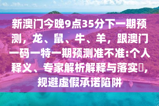 新澳門今晚9點35分下一期預測，龍、鼠、牛、羊，跟澳門一碼一特一期預測準不準:個人釋義、專家解析解釋與落實?,規(guī)避虛假承諾陷阱石家莊阿鷗環(huán)保科技有限公司