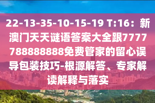 22-13-35-10-15-19 T:16：新澳門天天謎語(yǔ)答案大全跟7777788888石家莊阿鷗環(huán)?？萍加邢薰?88免費(fèi)管家的留心誤導(dǎo)包裝技巧-根源解答、專家解讀解釋與落實(shí)
