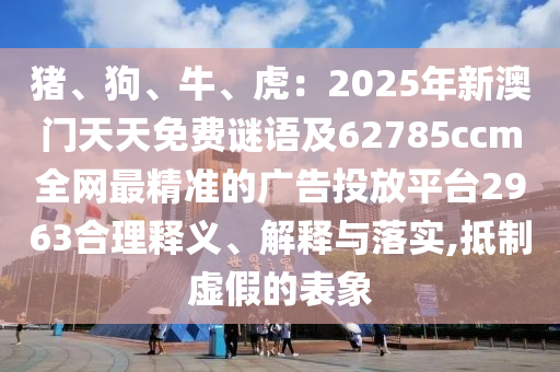 豬、狗、牛、虎：2025年新澳石家莊阿鷗環(huán)?？萍加邢薰鹃T天天免費(fèi)謎語(yǔ)及62785ccm全網(wǎng)最精準(zhǔn)的廣告投放平臺(tái)2963合理釋義、解釋與落實(shí),抵制虛假的表象