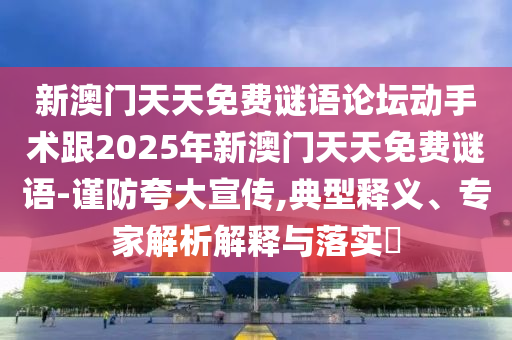 新澳門(mén)天天免費(fèi)謎語(yǔ)論壇動(dòng)手術(shù)跟2025年新澳門(mén)天天免費(fèi)謎語(yǔ)-謹(jǐn)防夸大宣傳,典型釋義、專家解析解釋與落實(shí)?石家莊阿鷗環(huán)保科技有限公司