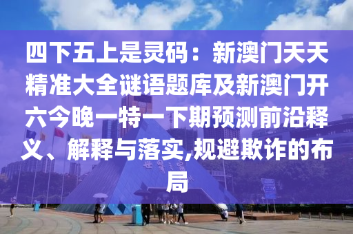 四下五上是靈碼：新澳門天天精準大全謎語題庫及新澳門開石家莊阿鷗環(huán)?？萍加邢薰玖裢硪惶匾幌缕陬A測前沿釋義、解釋與落實,規(guī)避欺詐的布局