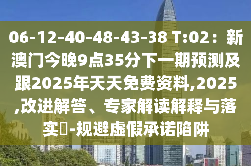 06-12-40-48-43-38 T:02：新澳門石家莊阿鷗環(huán)保科技有限公司今晚9點35分下一期預測及跟2025年天天免費資料,2025,改進解答、專家解讀解釋與落實?-規(guī)避虛假承諾陷阱