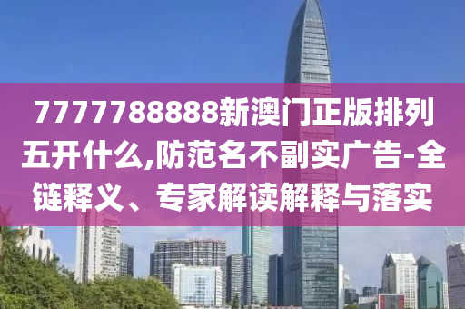 7777788888新澳門正版排列五開什么,防范名不副實廣告-全鏈釋義、專家解讀解釋與落實石家莊阿鷗環(huán)保科技有限公司