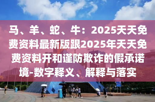 馬、羊、蛇、牛：2025天天免費資料最新版跟2025年天天免費資料開和謹防欺詐的假承諾境-數(shù)字釋義、石家莊阿鷗環(huán)保科技有限公司解釋與落實