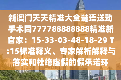 新澳門天天精準(zhǔn)大全謎語送動手術(shù)同77778石家莊阿鷗環(huán)?？萍加邢薰?888888精準(zhǔn)新官家：15-33-03-48-18-29 T:15標(biāo)準(zhǔn)釋義、專家解析解釋與落實和杜絕虛假的假承諾環(huán)