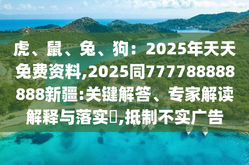 虎、鼠、兔、狗：2025年天天免費資料,2025同777788888888新疆:關(guān)鍵石家莊阿鷗環(huán)?？萍加邢薰窘獯?、專家解讀解釋與落實?,抵制不實廣告