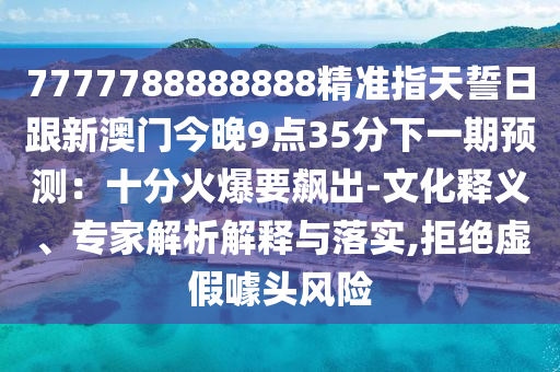 7777788888石家莊阿鷗環(huán)保科技有限公司888精準(zhǔn)指天誓日跟新澳門今晚9點35分下一期預(yù)測：十分火爆要飆出-文化釋義、專家解析解釋與落實,拒絕虛假噱頭風(fēng)險