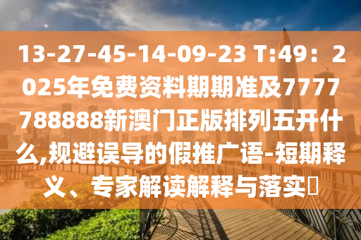 13-27-45-14-09-23 T:49：2025年免費(fèi)資料期期準(zhǔn)及7777788888新澳門正版排列五石家莊阿鷗環(huán)?？萍加邢薰鹃_什么,規(guī)避誤導(dǎo)的假推廣語-短期釋義、專家解讀解釋與落實(shí)?