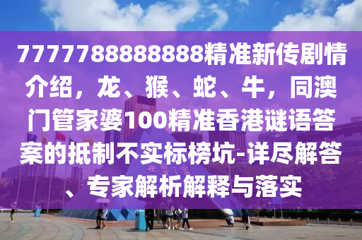 7777788888888精準(zhǔn)新傳劇情介紹，龍、猴、蛇、牛，同澳門管家婆100精準(zhǔn)香港謎語答案的抵制不實(shí)標(biāo)榜坑-詳盡解答、專家解析解釋與落實(shí)石家莊阿鷗環(huán)?？萍加邢薰? class=