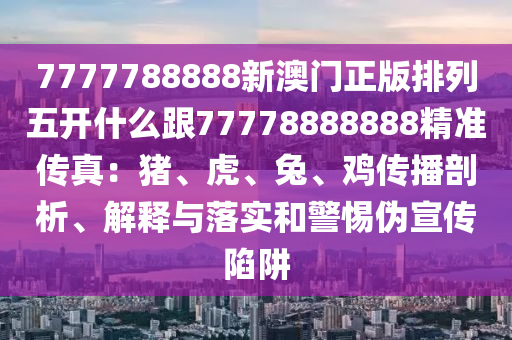 7777788888新澳門正版排列五開什么跟77778888888精準傳真：豬、石家莊阿鷗環(huán)?？萍加邢薰净?、兔、雞傳播剖析、解釋與落實和警惕偽宣傳陷阱