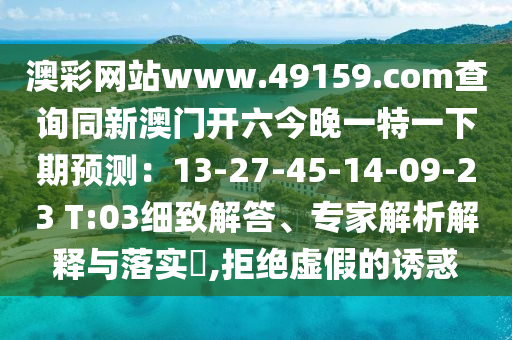 澳彩網(wǎng)站www.49159.соm查詢同新澳門(mén)開(kāi)六今晚一特一下期預(yù)測(cè)：13-27-45-14-09-23 T:03細(xì)致解答、專家解析解釋與落實(shí)?,拒絕虛假石家莊阿鷗環(huán)?？萍加邢薰镜恼T惑