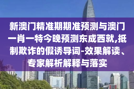 新澳門精準(zhǔn)期期準(zhǔn)預(yù)測(cè)與澳門一肖一特今晚預(yù)測(cè)東成西就,抵制欺詐的假誘導(dǎo)詞-效果解讀、專家解析解釋與落實(shí)石家莊阿鷗環(huán)?？萍加邢薰? class=